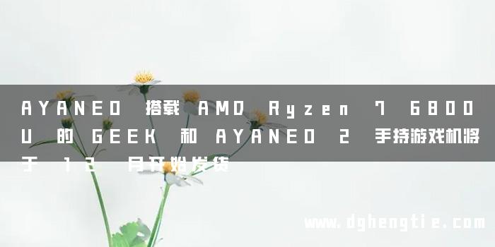 AYANEO 搭载 AMD Ryzen 7 6800U 的 GEEK 和 AYANEO 2 手持游戏机将于 12 月开始发货